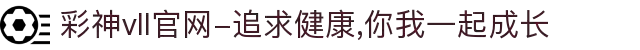 彩神vll官网-追求健康,你我一起成长